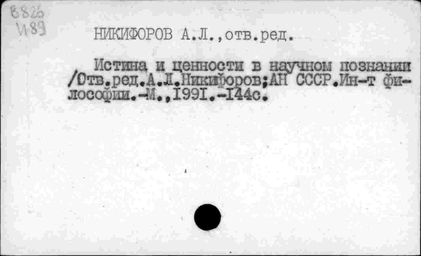 ﻿НИКИФОРОВ А.Л.»отв.ред.
. Истина и ценности в научном познании
/Отв.ред.А.Л.НикиТюров^Ан СССР.Ин-т философии. -М.,1991.-144с•